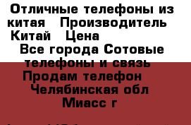 Отличные телефоны из китая › Производитель ­ Китай › Цена ­ 5000-10000 - Все города Сотовые телефоны и связь » Продам телефон   . Челябинская обл.,Миасс г.